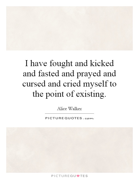 I have fought and kicked and fasted and prayed and cursed and cried myself to the point of existing Picture Quote #1