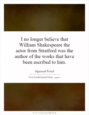 I no longer believe that William Shakespeare the actor from Stratford was the author of the works that have been ascribed to him Picture Quote #1