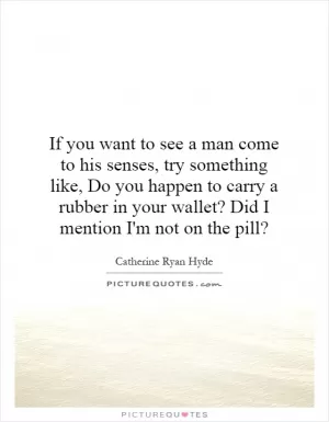 If you want to see a man come to his senses, try something like, Do you happen to carry a rubber in your wallet? Did I mention I'm not on the pill? Picture Quote #1