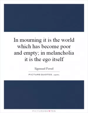 In mourning it is the world which has become poor and empty; in melancholia it is the ego itself Picture Quote #1