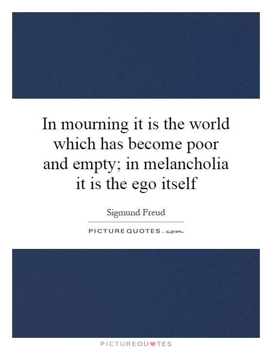 In mourning it is the world which has become poor and empty; in melancholia it is the ego itself Picture Quote #1