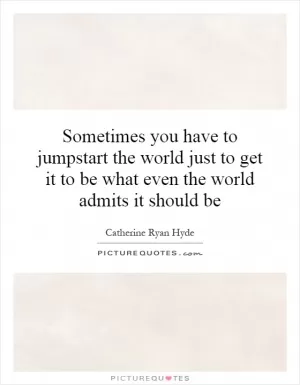 Sometimes you have to jumpstart the world just to get it to be what even the world admits it should be Picture Quote #1