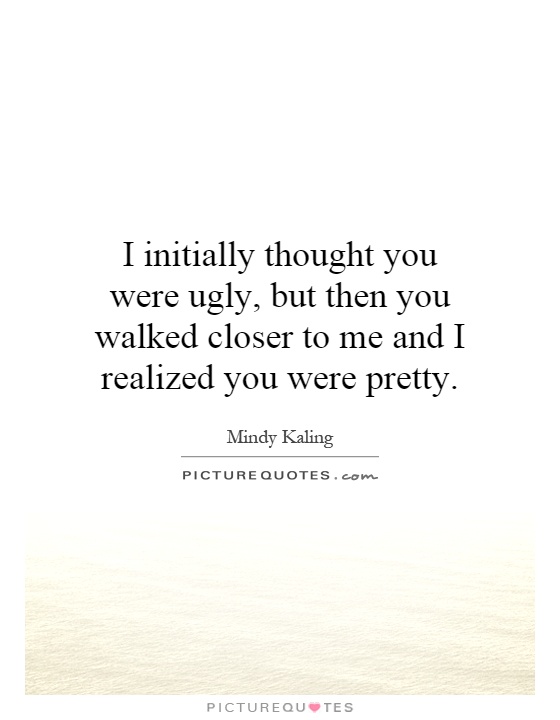 I initially thought you were ugly, but then you walked closer to me and I realized you were pretty Picture Quote #1