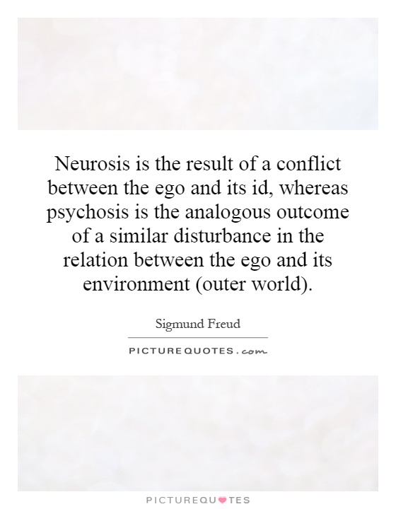 Neurosis is the result of a conflict between the ego and its id, whereas psychosis is the analogous outcome of a similar disturbance in the relation between the ego and its environment (outer world) Picture Quote #1