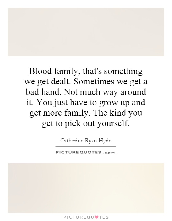 Blood family, that's something we get dealt. Sometimes we get a bad hand. Not much way around it. You just have to grow up and get more family. The kind you get to pick out yourself Picture Quote #1