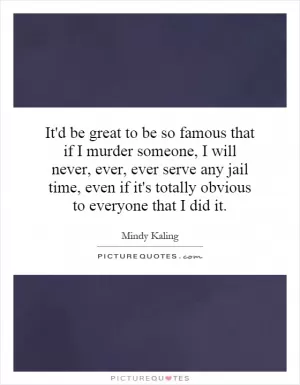 It'd be great to be so famous that if I murder someone, I will never, ever, ever serve any jail time, even if it's totally obvious to everyone that I did it Picture Quote #1
