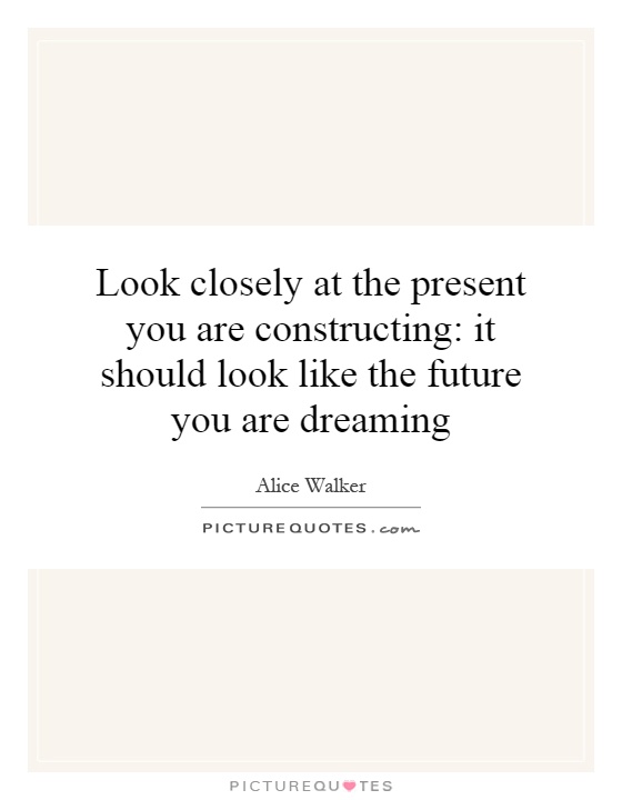 Look closely at the present you are constructing: it should look like the future you are dreaming Picture Quote #1