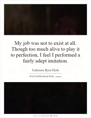 My job was not to exist at all. Though too much alive to play it to perfection, I feel I performed a fairly adept imitation Picture Quote #1