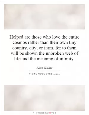 Helped are those who love the entire cosmos rather than their own tiny country, city, or farm, for to them will be shown the unbroken web of life and the meaning of infinity Picture Quote #1