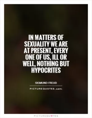 In matters of sexuality we are at present, every one of us, ill or well, nothing but hypocrites Picture Quote #1