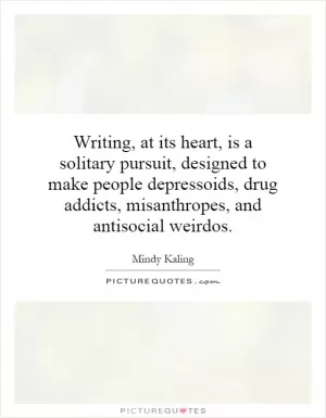 Writing, at its heart, is a solitary pursuit, designed to make people depressoids, drug addicts, misanthropes, and antisocial weirdos Picture Quote #1