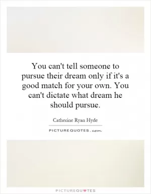 You can't tell someone to pursue their dream only if it's a good match for your own. You can't dictate what dream he should pursue Picture Quote #1