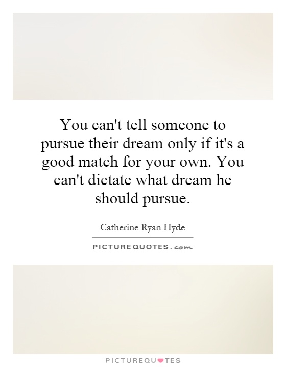 You can't tell someone to pursue their dream only if it's a good match for your own. You can't dictate what dream he should pursue Picture Quote #1