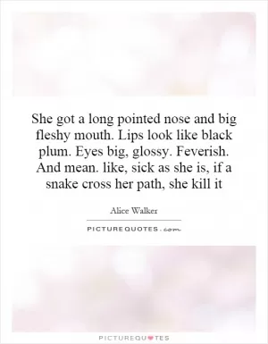 She got a long pointed nose and big fleshy mouth. Lips look like black plum. Eyes big, glossy. Feverish. And mean. like, sick as she is, if a snake cross her path, she kill it Picture Quote #1