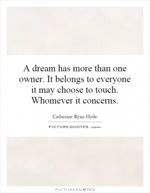 A dream has more than one owner. It belongs to everyone it may choose to touch. Whomever it concerns Picture Quote #1