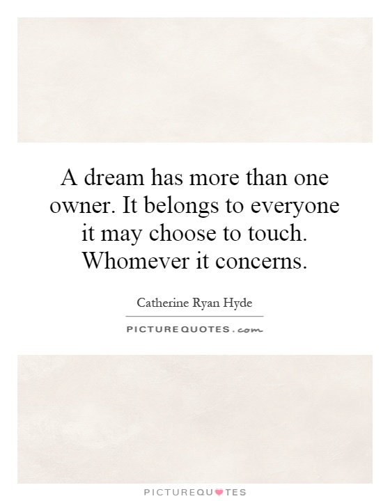 A dream has more than one owner. It belongs to everyone it may choose to touch. Whomever it concerns Picture Quote #1