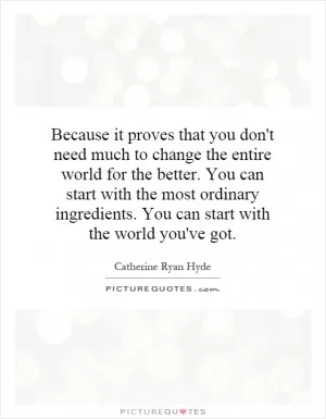 Because it proves that you don't need much to change the entire world for the better. You can start with the most ordinary ingredients. You can start with the world you've got Picture Quote #1