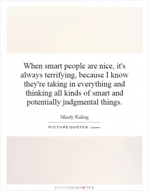 When smart people are nice, it's always terrifying, because I know they're taking in everything and thinking all kinds of smart and potentially judgmental things Picture Quote #1