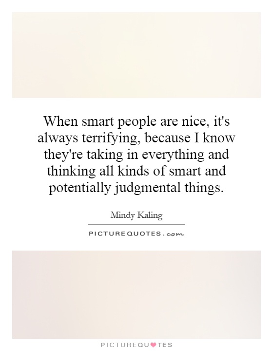 When smart people are nice, it's always terrifying, because I know they're taking in everything and thinking all kinds of smart and potentially judgmental things Picture Quote #1