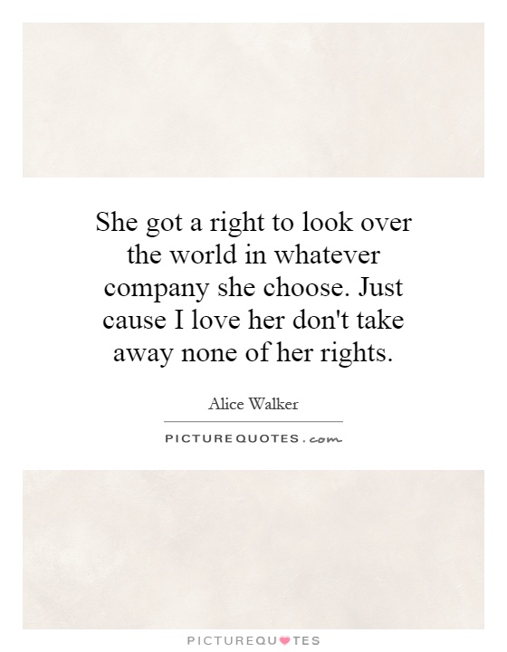 She got a right to look over the world in whatever company she choose. Just cause I love her don't take away none of her rights Picture Quote #1