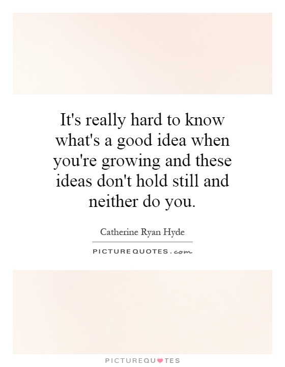 It's really hard to know what's a good idea when you're growing and these ideas don't hold still and neither do you Picture Quote #1