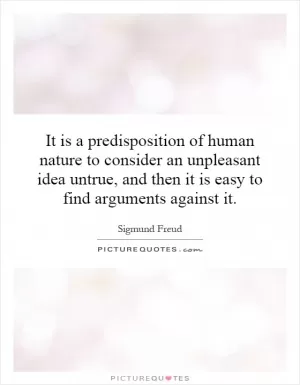 It is a predisposition of human nature to consider an unpleasant idea untrue, and then it is easy to find arguments against it Picture Quote #1