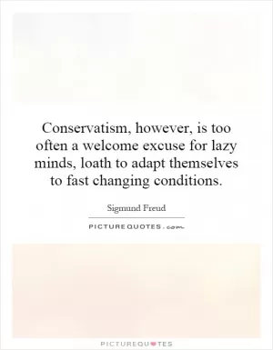 Conservatism, however, is too often a welcome excuse for lazy minds, loath to adapt themselves to fast changing conditions Picture Quote #1