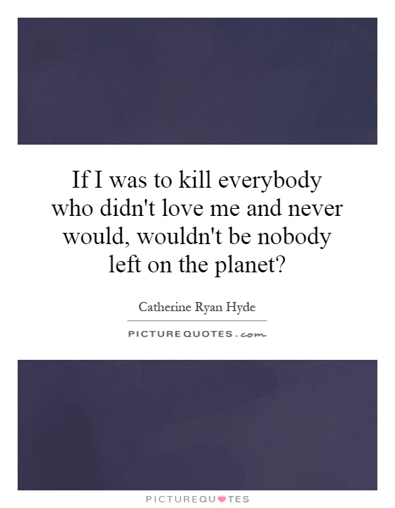 If I was to kill everybody who didn't love me and never would, wouldn't be nobody left on the planet? Picture Quote #1