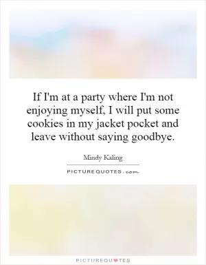 If I'm at a party where I'm not enjoying myself, I will put some cookies in my jacket pocket and leave without saying goodbye Picture Quote #1