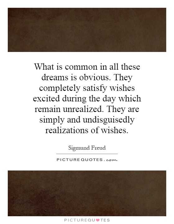 What is common in all these dreams is obvious. They completely satisfy wishes excited during the day which remain unrealized. They are simply and undisguisedly realizations of wishes Picture Quote #1