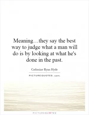 Meaning…they say the best way to judge what a man will do is by looking at what he's done in the past Picture Quote #1