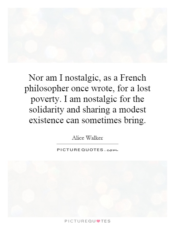 Nor am I nostalgic, as a French philosopher once wrote, for a lost poverty. I am nostalgic for the solidarity and sharing a modest existence can sometimes bring Picture Quote #1