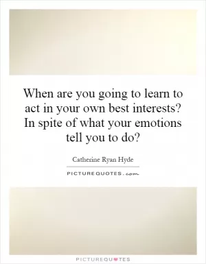When are you going to learn to act in your own best interests? In spite of what your emotions tell you to do? Picture Quote #1