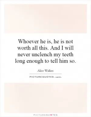 Whoever he is, he is not worth all this. And I will never unclench my teeth long enough to tell him so Picture Quote #1