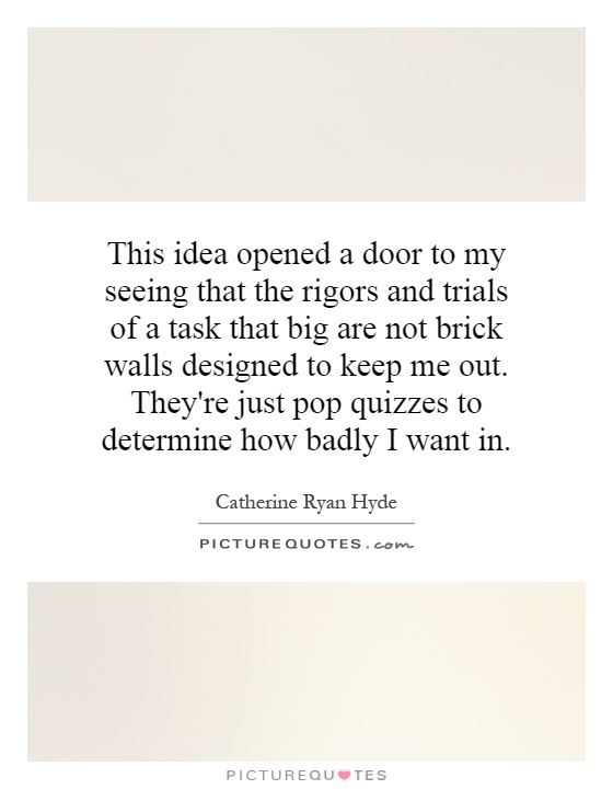 This idea opened a door to my seeing that the rigors and trials of a task that big are not brick walls designed to keep me out. They're just pop quizzes to determine how badly I want in Picture Quote #1