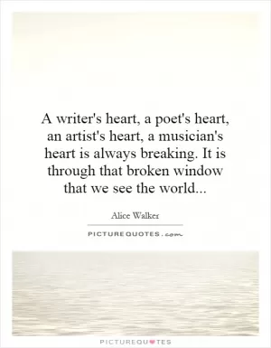 A writer's heart, a poet's heart, an artist's heart, a musician's heart is always breaking. It is through that broken window that we see the world Picture Quote #1