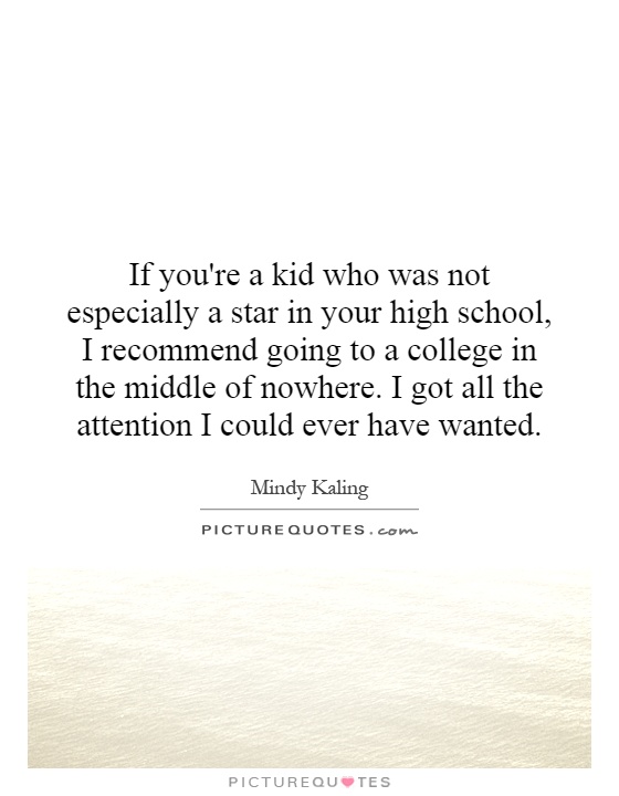 If you're a kid who was not especially a star in your high school, I recommend going to a college in the middle of nowhere. I got all the attention I could ever have wanted Picture Quote #1