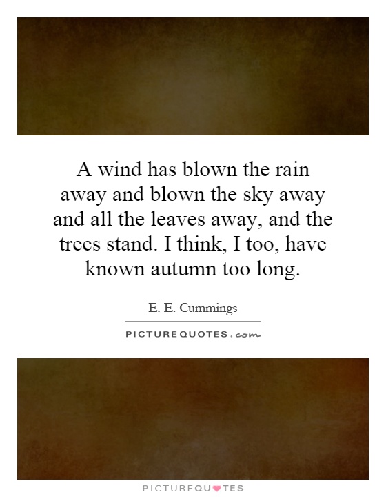 A wind has blown the rain away and blown the sky away and all the leaves away, and the trees stand. I think, I too, have known autumn too long Picture Quote #1