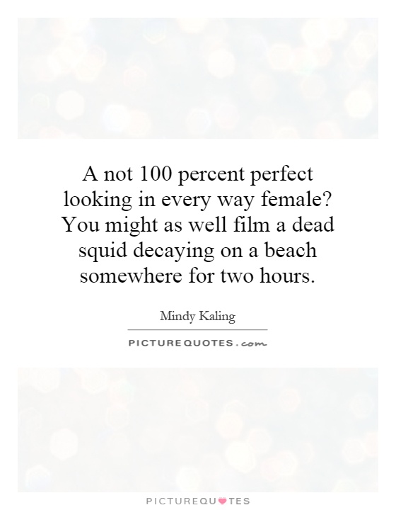 A not 100 percent perfect looking in every way female? You might as well film a dead squid decaying on a beach somewhere for two hours Picture Quote #1