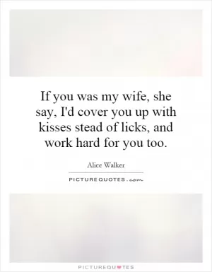 If you was my wife, she say, I'd cover you up with kisses stead of licks, and work hard for you too Picture Quote #1