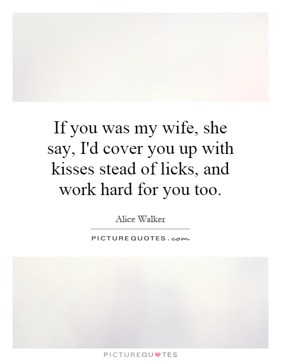 If you was my wife, she say, I'd cover you up with kisses stead of licks, and work hard for you too Picture Quote #1
