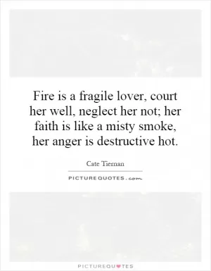 Fire is a fragile lover, court her well, neglect her not; her faith is like a misty smoke, her anger is destructive hot Picture Quote #1