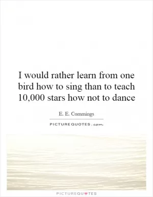 I would rather learn from one bird how to sing than to teach 10,000 stars how not to dance Picture Quote #1