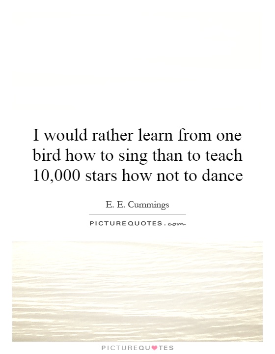 I would rather learn from one bird how to sing than to teach 10,000 stars how not to dance Picture Quote #1