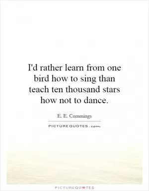 I'd rather learn from one bird how to sing than teach ten thousand stars how not to dance Picture Quote #1