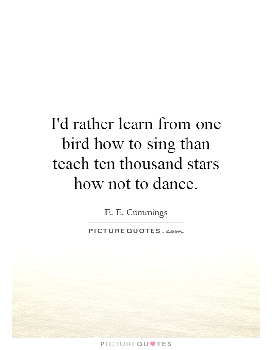 I'd rather learn from one bird how to sing than teach ten thousand stars how not to dance Picture Quote #1