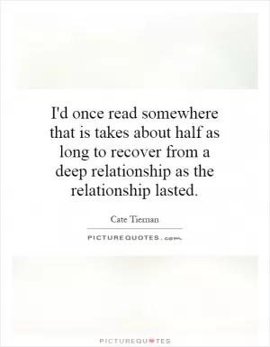 I'd once read somewhere that is takes about half as long to recover from a deep relationship as the relationship lasted Picture Quote #1