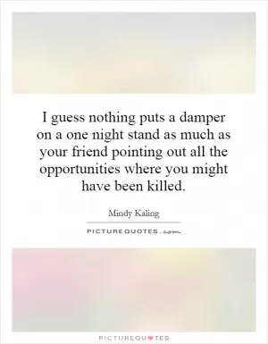I guess nothing puts a damper on a one night stand as much as your friend pointing out all the opportunities where you might have been killed Picture Quote #1