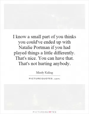 I know a small part of you thinks you could've ended up with Natalie Portman if you had played things a little differently. That's nice. You can have that. That's not hurting anybody Picture Quote #1