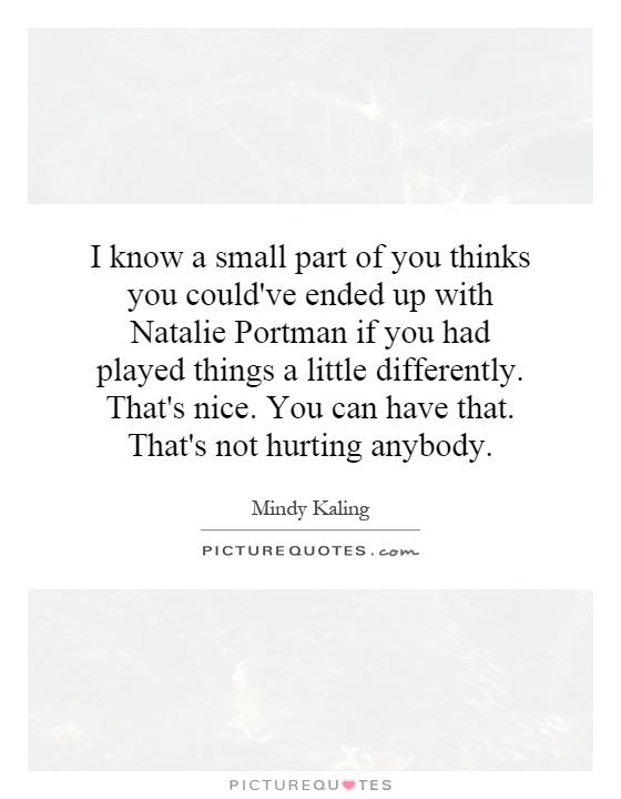 I know a small part of you thinks you could've ended up with Natalie Portman if you had played things a little differently. That's nice. You can have that. That's not hurting anybody Picture Quote #1